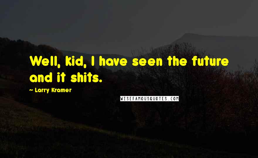 Larry Kramer Quotes: Well, kid, I have seen the future and it shits.