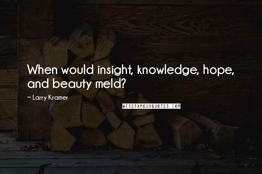 Larry Kramer Quotes: When would insight, knowledge, hope, and beauty meld?