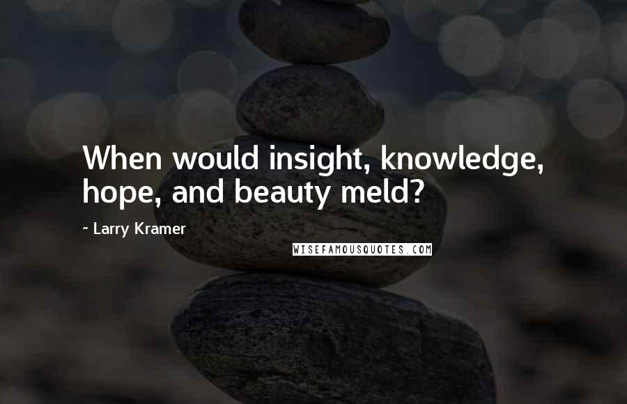 Larry Kramer Quotes: When would insight, knowledge, hope, and beauty meld?