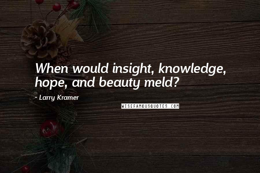 Larry Kramer Quotes: When would insight, knowledge, hope, and beauty meld?