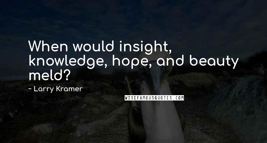 Larry Kramer Quotes: When would insight, knowledge, hope, and beauty meld?