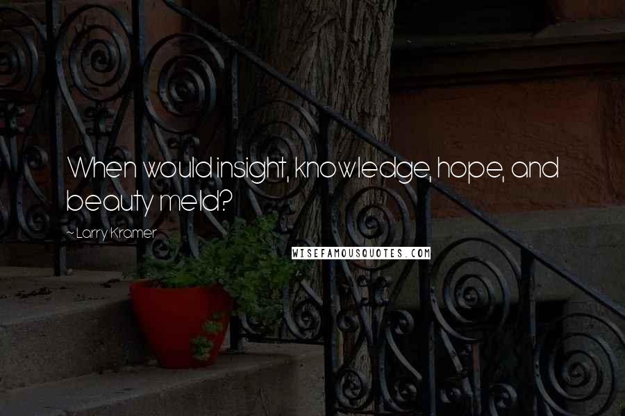 Larry Kramer Quotes: When would insight, knowledge, hope, and beauty meld?
