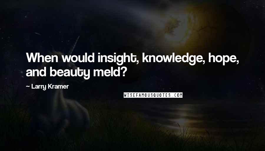 Larry Kramer Quotes: When would insight, knowledge, hope, and beauty meld?