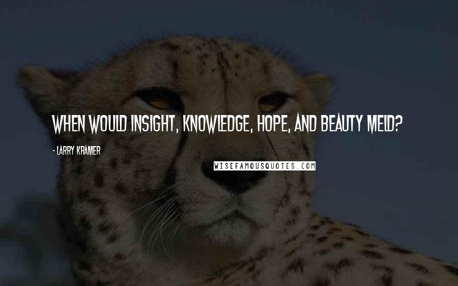 Larry Kramer Quotes: When would insight, knowledge, hope, and beauty meld?