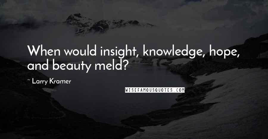 Larry Kramer Quotes: When would insight, knowledge, hope, and beauty meld?