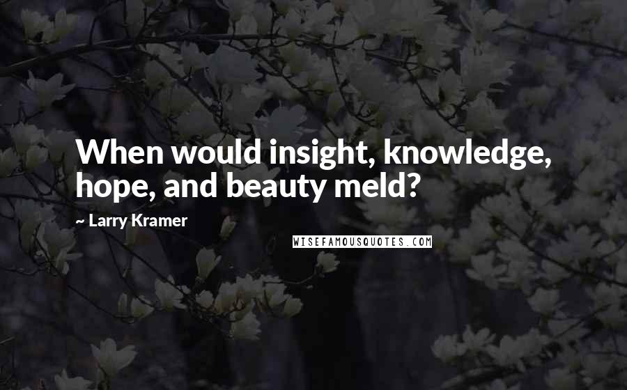 Larry Kramer Quotes: When would insight, knowledge, hope, and beauty meld?
