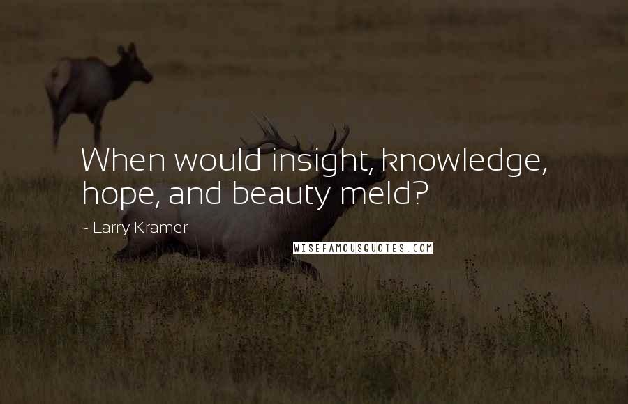 Larry Kramer Quotes: When would insight, knowledge, hope, and beauty meld?