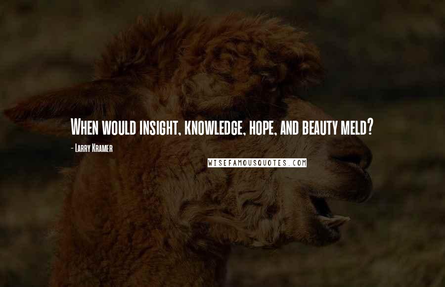 Larry Kramer Quotes: When would insight, knowledge, hope, and beauty meld?