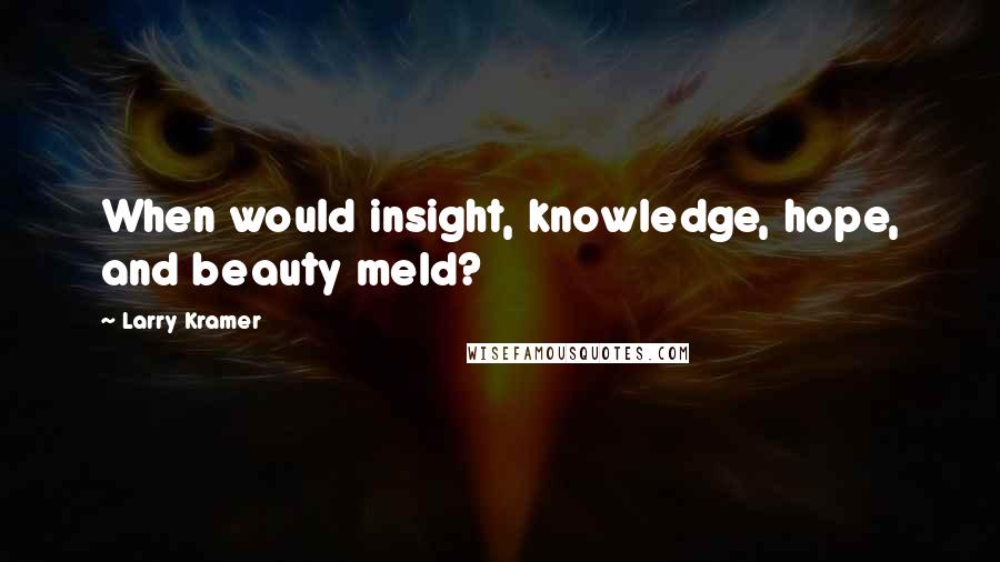 Larry Kramer Quotes: When would insight, knowledge, hope, and beauty meld?