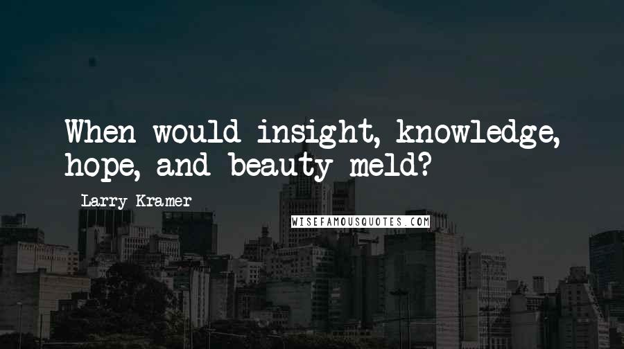 Larry Kramer Quotes: When would insight, knowledge, hope, and beauty meld?