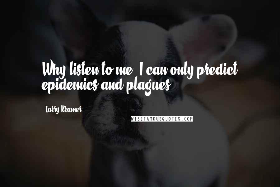 Larry Kramer Quotes: Why listen to me? I can only predict epidemics and plagues.