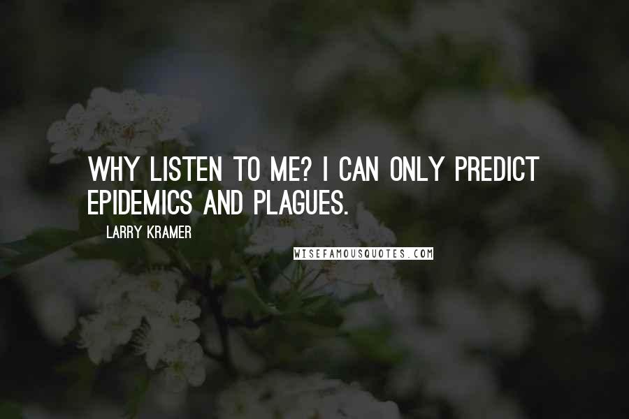 Larry Kramer Quotes: Why listen to me? I can only predict epidemics and plagues.