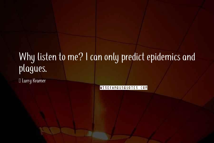 Larry Kramer Quotes: Why listen to me? I can only predict epidemics and plagues.