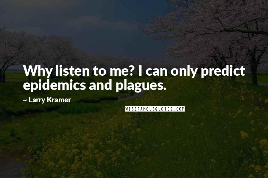 Larry Kramer Quotes: Why listen to me? I can only predict epidemics and plagues.