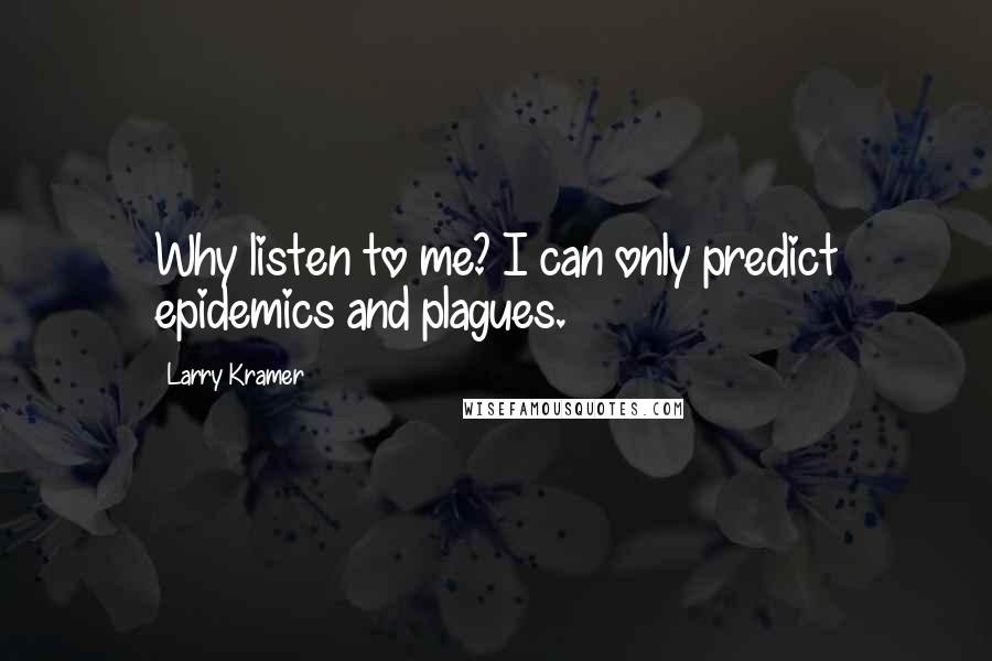 Larry Kramer Quotes: Why listen to me? I can only predict epidemics and plagues.