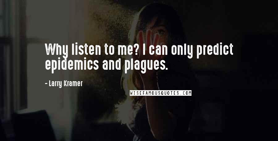 Larry Kramer Quotes: Why listen to me? I can only predict epidemics and plagues.