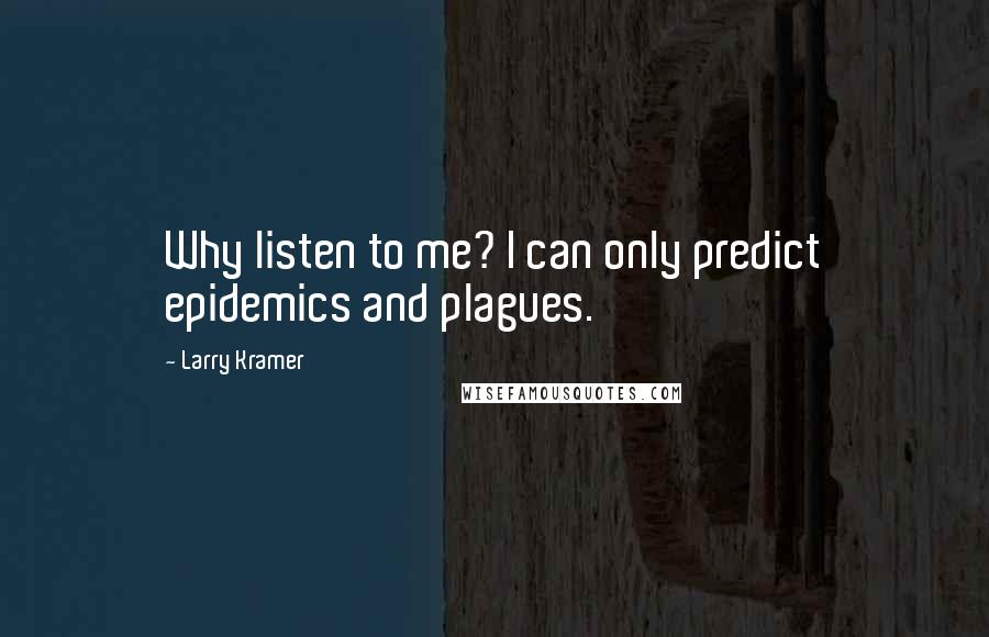 Larry Kramer Quotes: Why listen to me? I can only predict epidemics and plagues.