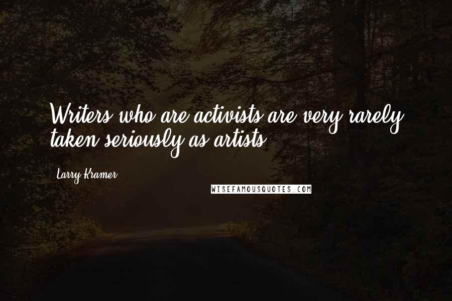 Larry Kramer Quotes: Writers who are activists are very rarely taken seriously as artists.