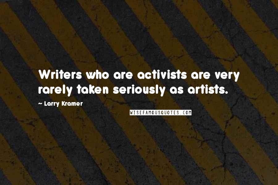 Larry Kramer Quotes: Writers who are activists are very rarely taken seriously as artists.