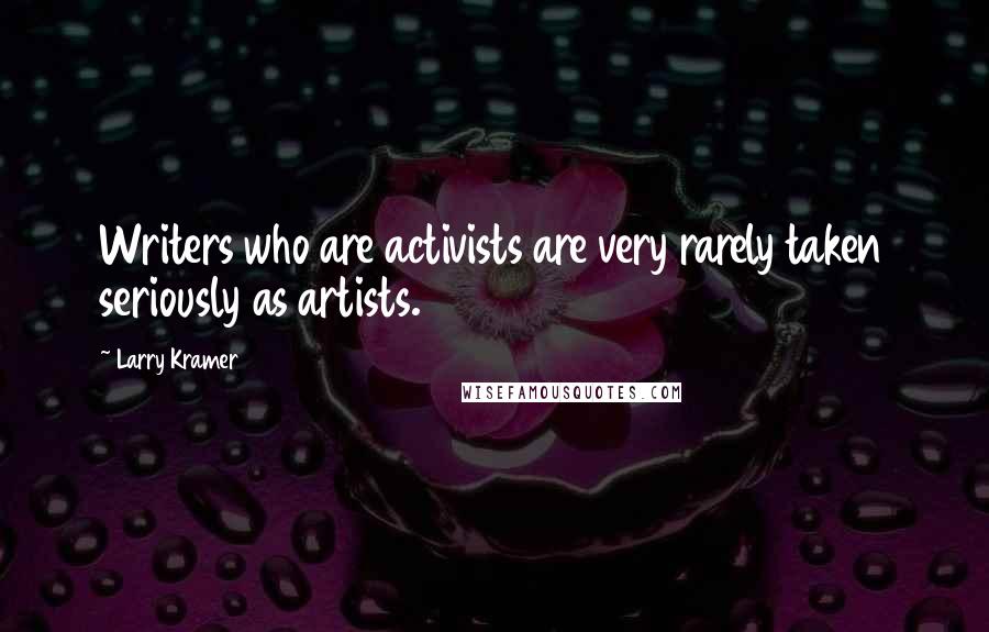 Larry Kramer Quotes: Writers who are activists are very rarely taken seriously as artists.