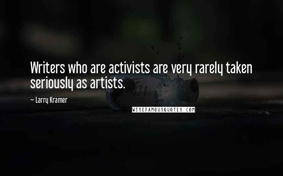 Larry Kramer Quotes: Writers who are activists are very rarely taken seriously as artists.