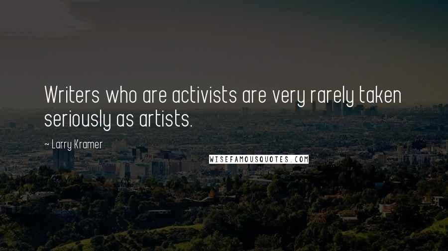 Larry Kramer Quotes: Writers who are activists are very rarely taken seriously as artists.