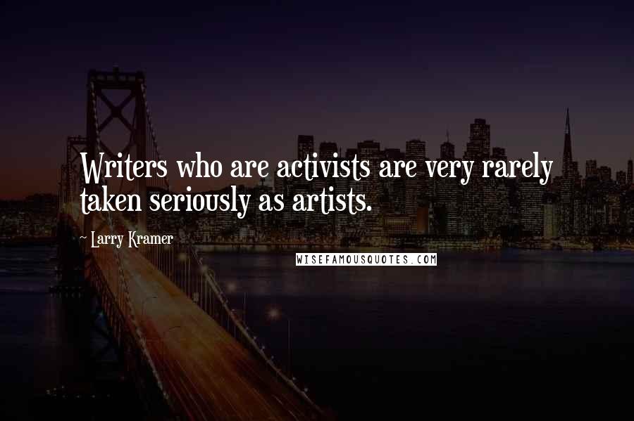 Larry Kramer Quotes: Writers who are activists are very rarely taken seriously as artists.