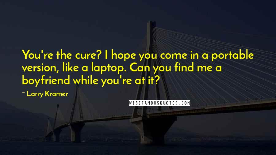 Larry Kramer Quotes: You're the cure? I hope you come in a portable version, like a laptop. Can you find me a boyfriend while you're at it?