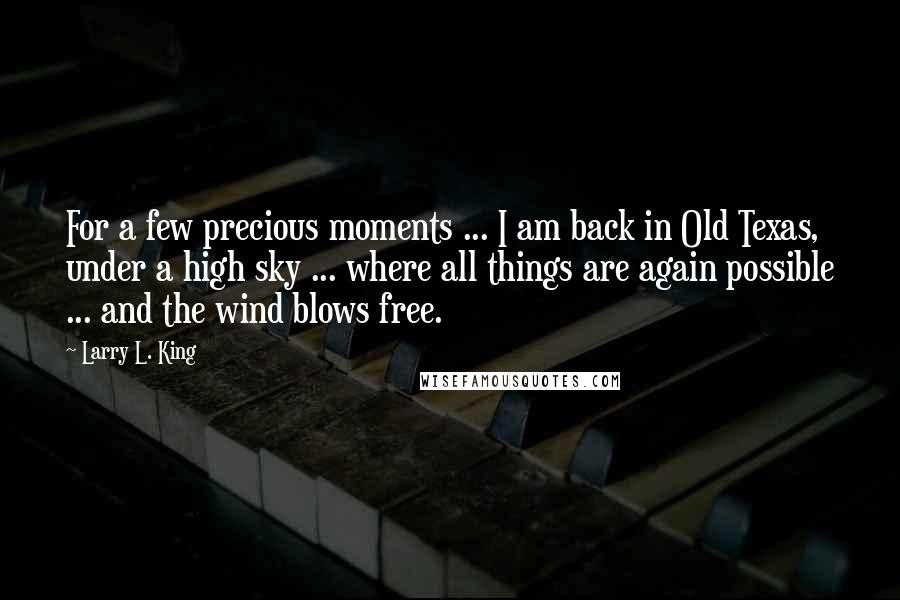 Larry L. King Quotes: For a few precious moments ... I am back in Old Texas, under a high sky ... where all things are again possible ... and the wind blows free.