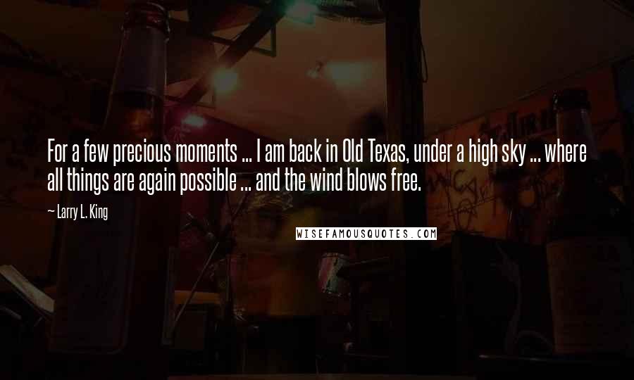 Larry L. King Quotes: For a few precious moments ... I am back in Old Texas, under a high sky ... where all things are again possible ... and the wind blows free.