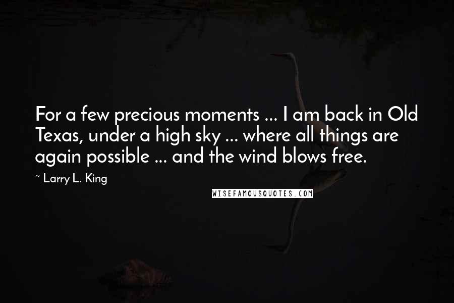 Larry L. King Quotes: For a few precious moments ... I am back in Old Texas, under a high sky ... where all things are again possible ... and the wind blows free.