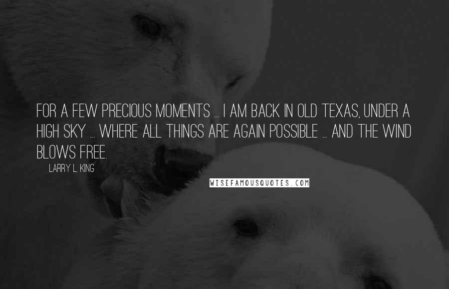 Larry L. King Quotes: For a few precious moments ... I am back in Old Texas, under a high sky ... where all things are again possible ... and the wind blows free.