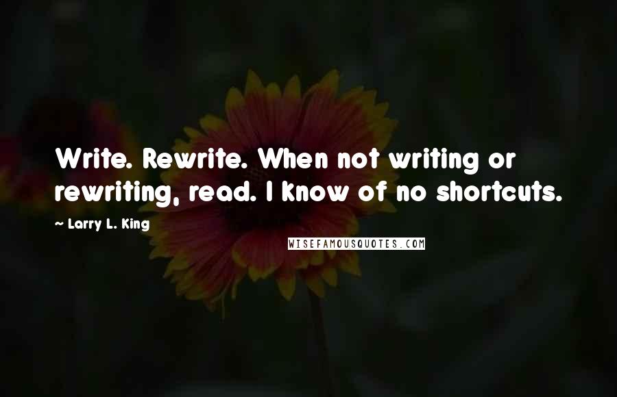 Larry L. King Quotes: Write. Rewrite. When not writing or rewriting, read. I know of no shortcuts.