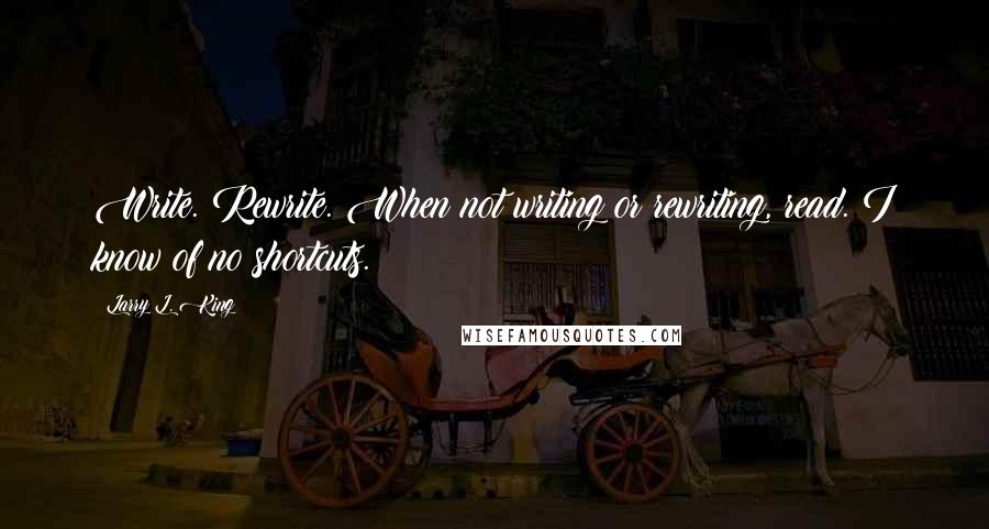 Larry L. King Quotes: Write. Rewrite. When not writing or rewriting, read. I know of no shortcuts.