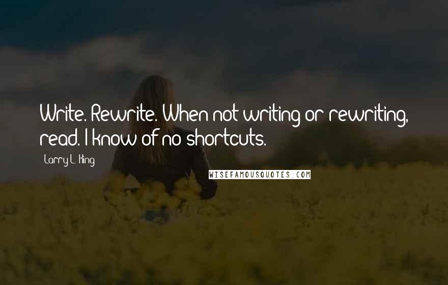 Larry L. King Quotes: Write. Rewrite. When not writing or rewriting, read. I know of no shortcuts.