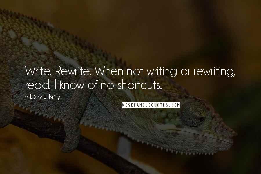 Larry L. King Quotes: Write. Rewrite. When not writing or rewriting, read. I know of no shortcuts.