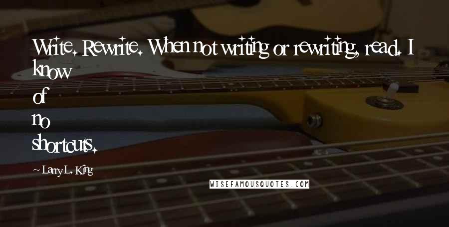 Larry L. King Quotes: Write. Rewrite. When not writing or rewriting, read. I know of no shortcuts.