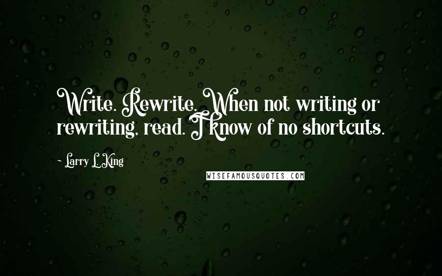 Larry L. King Quotes: Write. Rewrite. When not writing or rewriting, read. I know of no shortcuts.