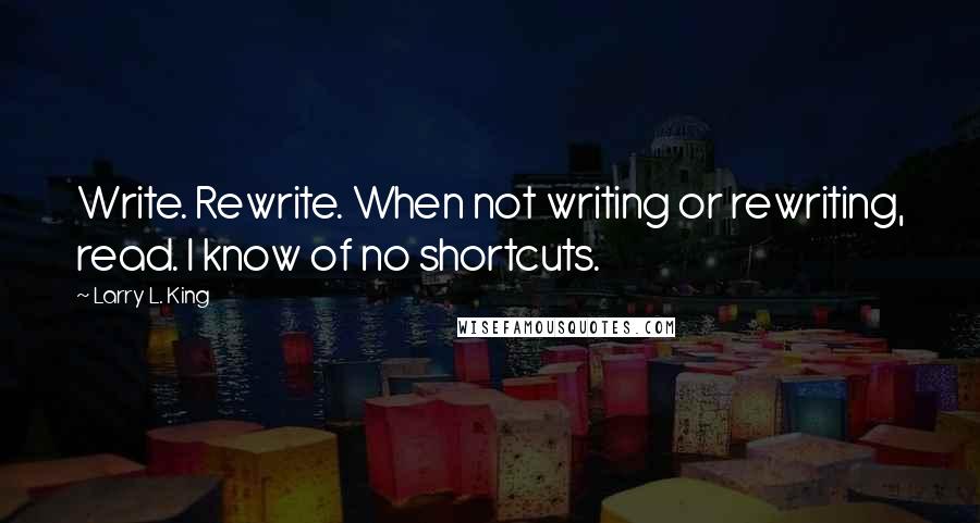 Larry L. King Quotes: Write. Rewrite. When not writing or rewriting, read. I know of no shortcuts.