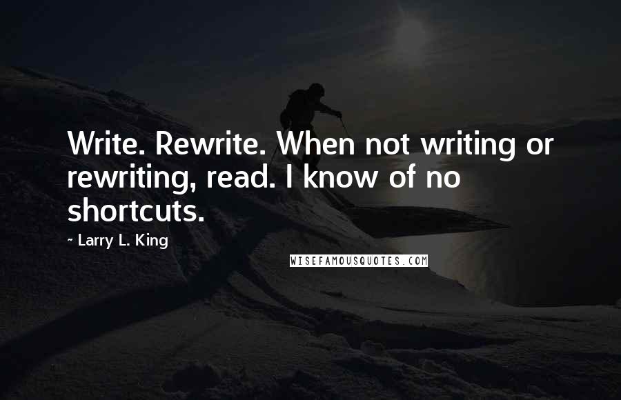 Larry L. King Quotes: Write. Rewrite. When not writing or rewriting, read. I know of no shortcuts.