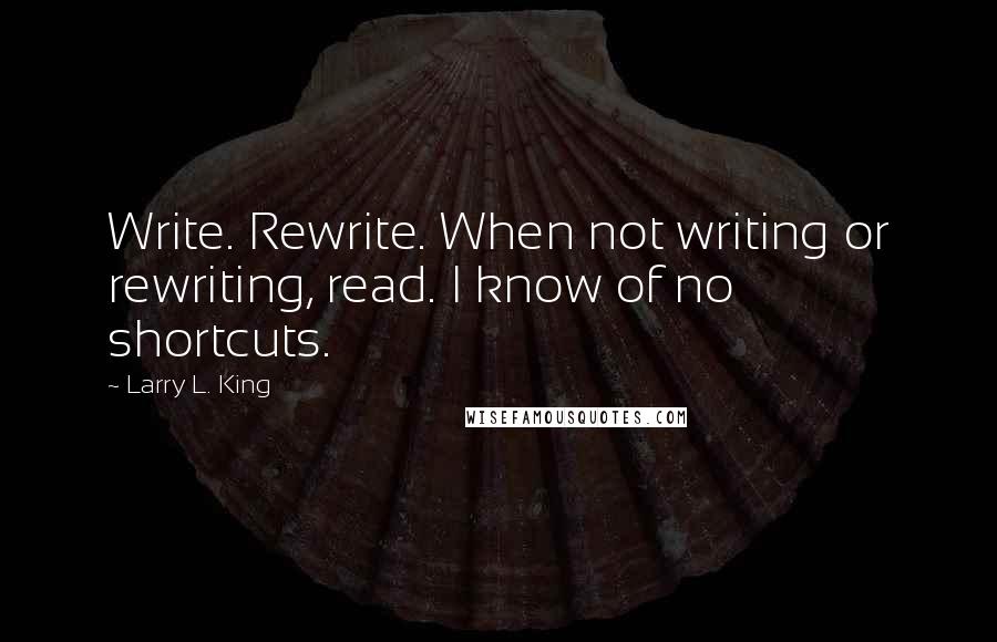 Larry L. King Quotes: Write. Rewrite. When not writing or rewriting, read. I know of no shortcuts.