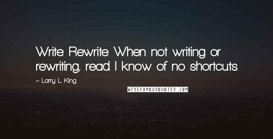 Larry L. King Quotes: Write. Rewrite. When not writing or rewriting, read. I know of no shortcuts.