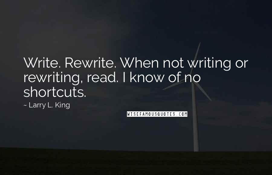 Larry L. King Quotes: Write. Rewrite. When not writing or rewriting, read. I know of no shortcuts.