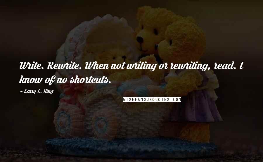 Larry L. King Quotes: Write. Rewrite. When not writing or rewriting, read. I know of no shortcuts.