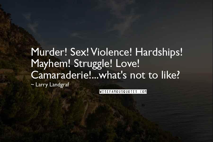 Larry Landgraf Quotes: Murder! Sex! Violence! Hardships! Mayhem! Struggle! Love! Camaraderie!...what's not to like?