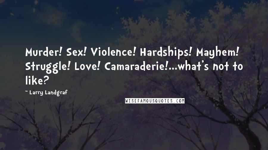 Larry Landgraf Quotes: Murder! Sex! Violence! Hardships! Mayhem! Struggle! Love! Camaraderie!...what's not to like?