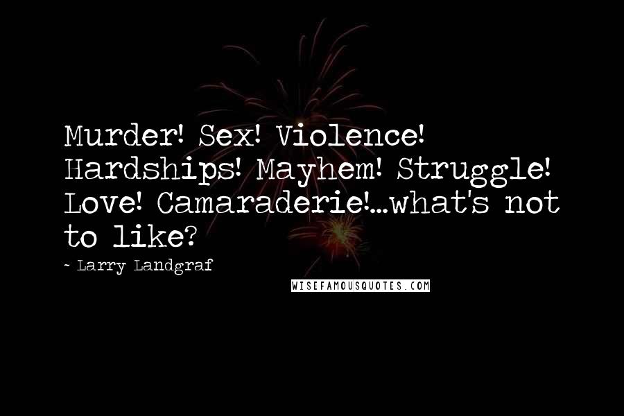 Larry Landgraf Quotes: Murder! Sex! Violence! Hardships! Mayhem! Struggle! Love! Camaraderie!...what's not to like?