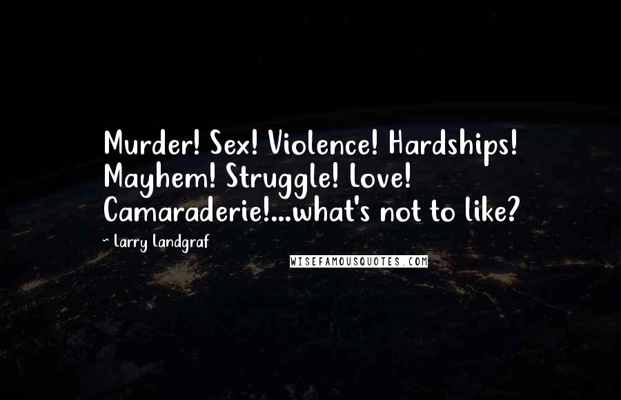 Larry Landgraf Quotes: Murder! Sex! Violence! Hardships! Mayhem! Struggle! Love! Camaraderie!...what's not to like?