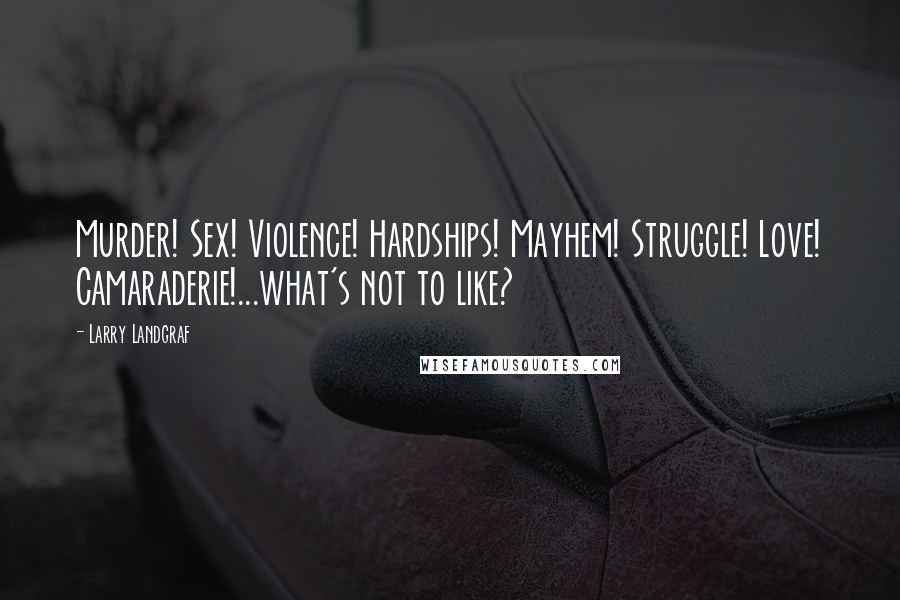 Larry Landgraf Quotes: Murder! Sex! Violence! Hardships! Mayhem! Struggle! Love! Camaraderie!...what's not to like?