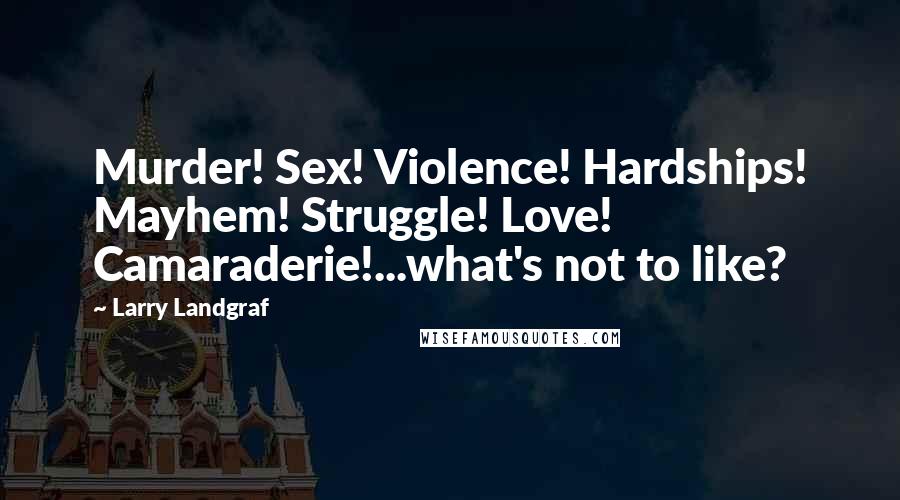 Larry Landgraf Quotes: Murder! Sex! Violence! Hardships! Mayhem! Struggle! Love! Camaraderie!...what's not to like?